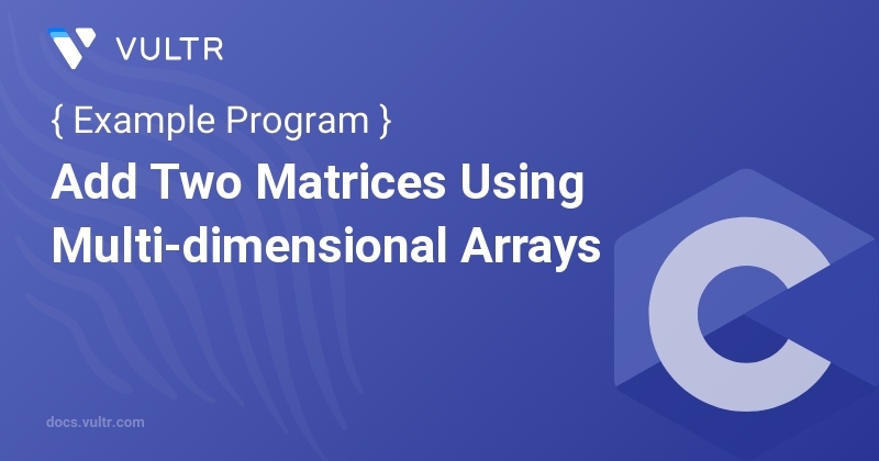 C Program to Add Two Matrices Using Multi-dimensional Arrays | Vultr Docs