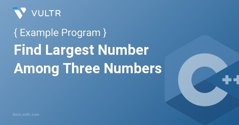C++ Program to Find Largest Number Among Three Numbers | Vultr Docs
